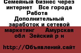 Семейный бизнес через интернет - Все города Работа » Дополнительный заработок и сетевой маркетинг   . Амурская обл.,Зейский р-н